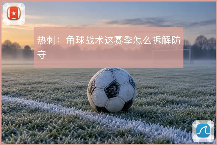 热刺:角球战术这赛季怎么拆解防守
