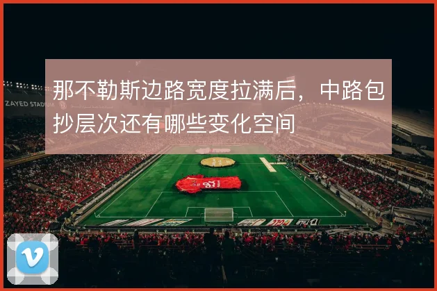 那不勒斯边路宽度拉满后,中路包抄层次还有哪些变化空间