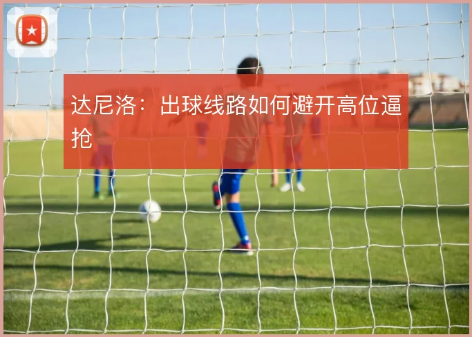 达尼洛:出球线路如何避开高位逼抢