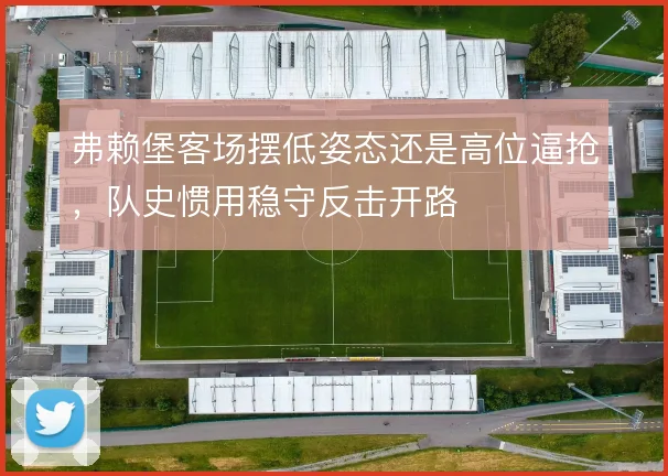 弗赖堡客场摆低姿态还是高位逼抢，队史惯用稳守反击开路