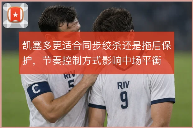 凯塞多更适合同步绞杀还是拖后保护,节奏控制方式影响中场平衡