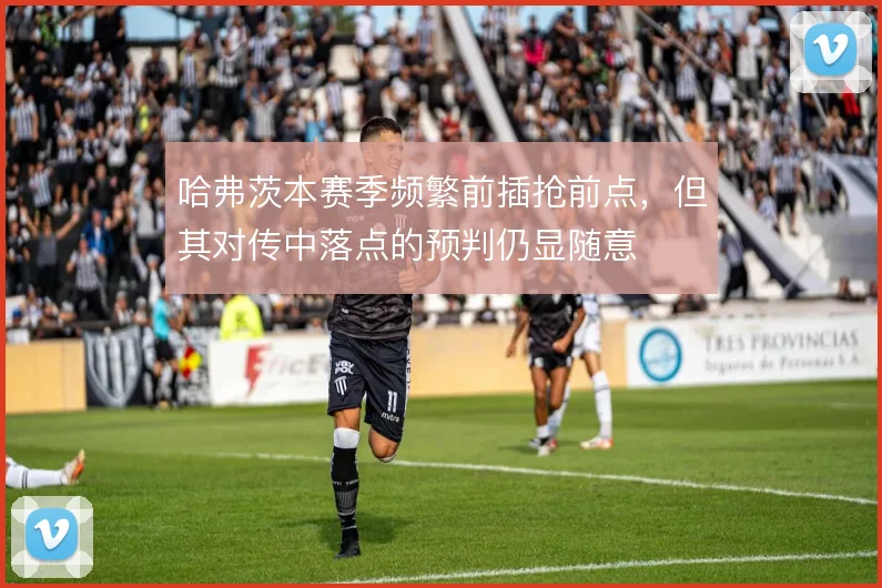 哈弗茨本赛季频繁前插抢前点，但其对传中落点的预判仍显随意