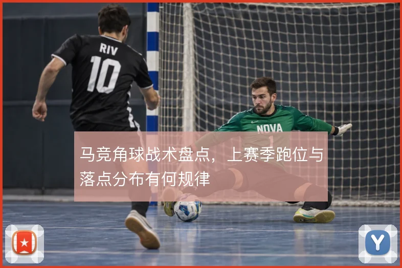马竞角球战术盘点,上赛季跑位与落点分布有何规律