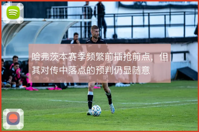 哈弗茨本赛季频繁前插抢前点，但其对传中落点的预判仍显随意