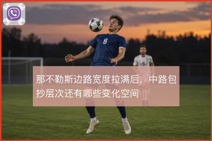 那不勒斯边路宽度拉满后,中路包抄层次还有哪些变化空间