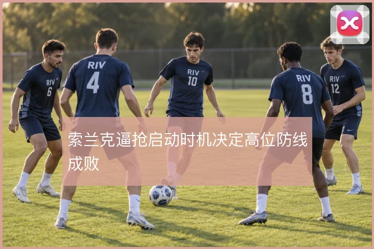 索兰克逼抢启动时机决定高位防线成败