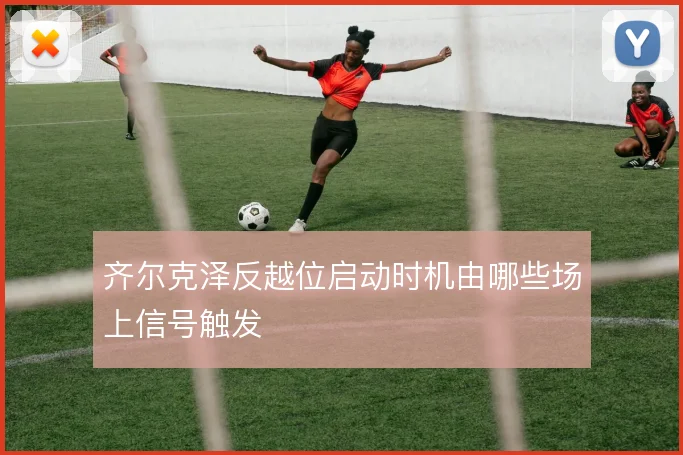 齐尔克泽反越位启动时机由哪些场上信号触发