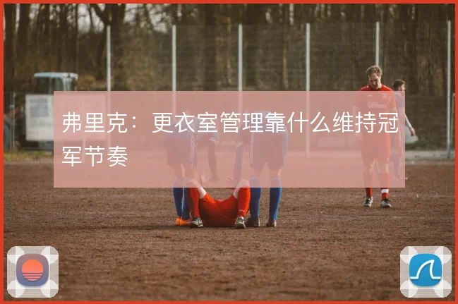 弗里克：更衣室管理靠什么维持冠军节奏