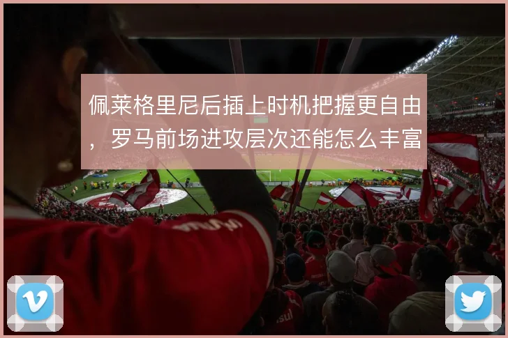 佩莱格里尼后插上时机把握更自由，罗马前场进攻层次还能怎么丰富