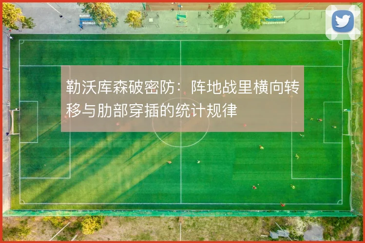 勒沃库森破密防:阵地战里横向转移与肋部穿插的统计规律
