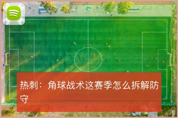 热刺:角球战术这赛季怎么拆解防守