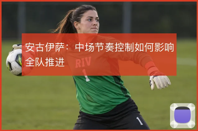 安古伊萨:中场节奏控制如何影响全队推进