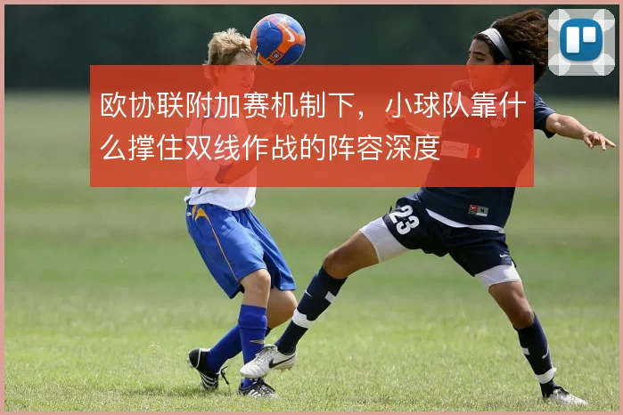 欧协联附加赛机制下,小球队靠什么撑住双线作战的阵容深度
