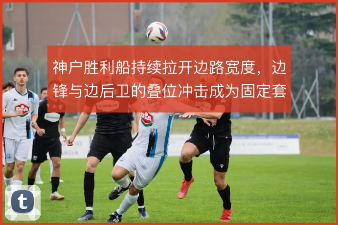 神户胜利船持续拉开边路宽度，边锋与边后卫的叠位冲击成为固定套路