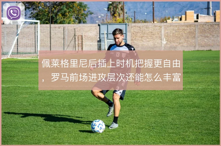 佩莱格里尼后插上时机把握更自由，罗马前场进攻层次还能怎么丰富