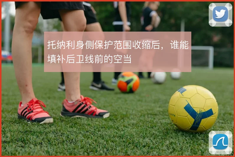 托纳利身侧保护范围收缩后，谁能填补后卫线前的空当