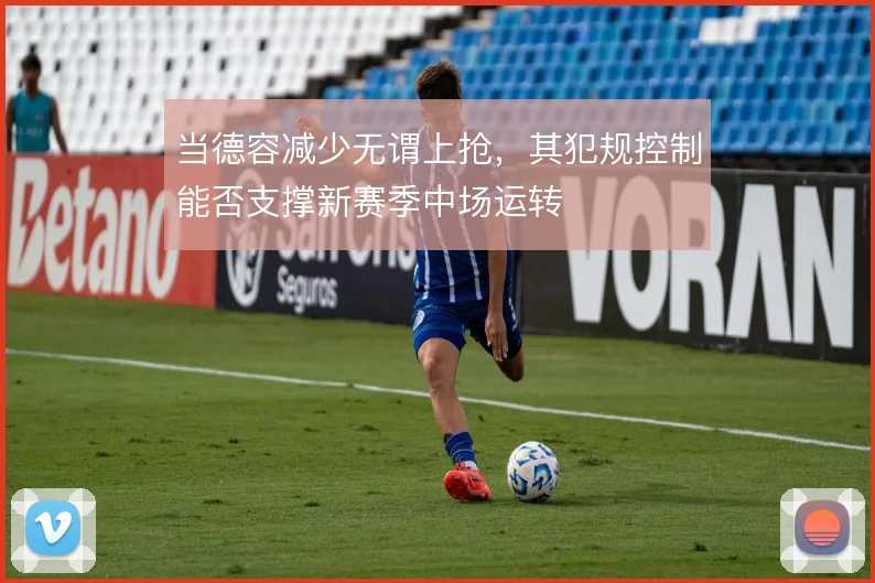 当德容减少无谓上抢，其犯规控制能否支撑新赛季中场运转