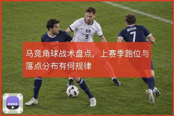 马竞角球战术盘点,上赛季跑位与落点分布有何规律